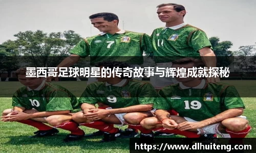 墨西哥足球明星的传奇故事与辉煌成就探秘