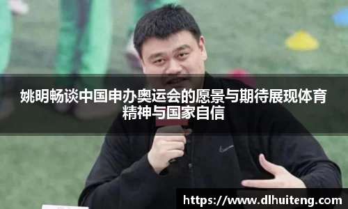 姚明畅谈中国申办奥运会的愿景与期待展现体育精神与国家自信