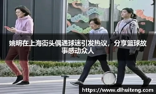 姚明在上海街头偶遇球迷引发热议，分享篮球故事感动众人