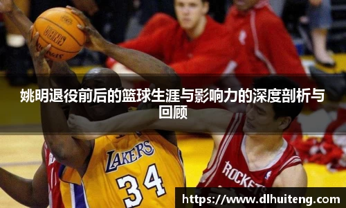 姚明退役前后的篮球生涯与影响力的深度剖析与回顾