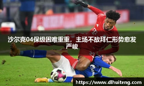 沙尔克04保级困难重重，主场不敌拜仁形势愈发严峻