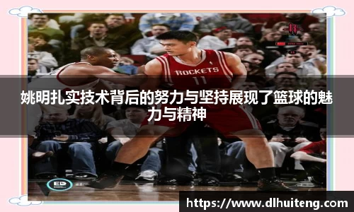姚明扎实技术背后的努力与坚持展现了篮球的魅力与精神