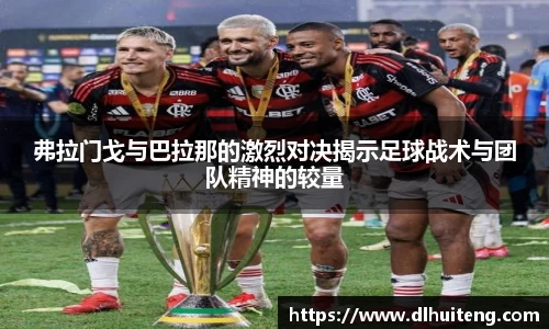 弗拉门戈与巴拉那的激烈对决揭示足球战术与团队精神的较量