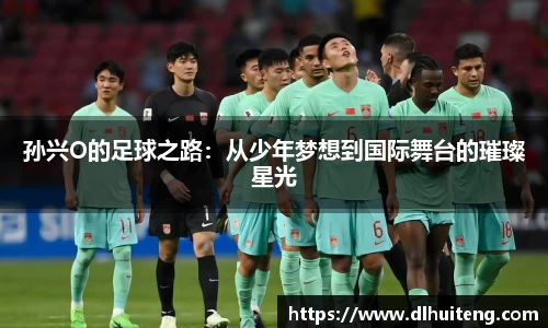 孙兴O的足球之路：从少年梦想到国际舞台的璀璨星光