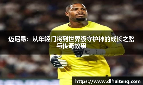 迈尼昂：从年轻门将到世界级守护神的成长之路与传奇故事